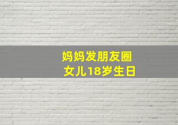 妈妈发朋友圈女儿18岁生日