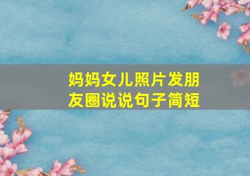 妈妈女儿照片发朋友圈说说句子简短