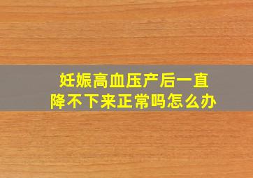 妊娠高血压产后一直降不下来正常吗怎么办