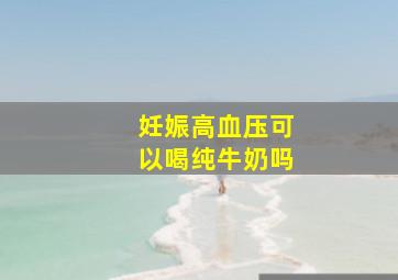 妊娠高血压可以喝纯牛奶吗