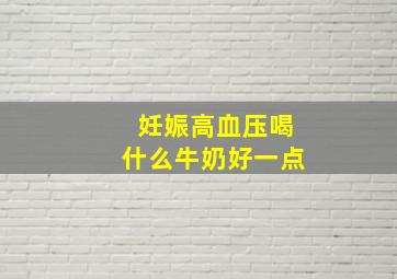 妊娠高血压喝什么牛奶好一点