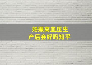 妊娠高血压生产后会好吗知乎