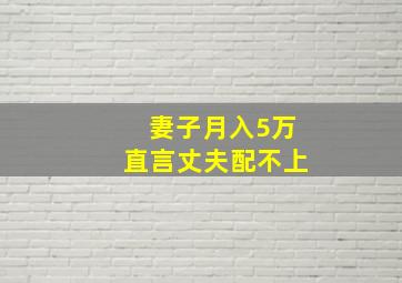 妻子月入5万直言丈夫配不上