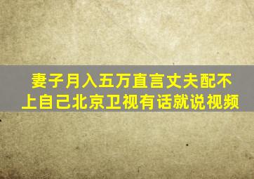 妻子月入五万直言丈夫配不上自己北京卫视有话就说视频