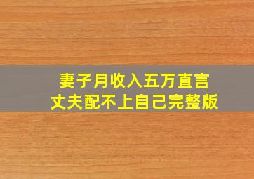 妻子月收入五万直言丈夫配不上自己完整版