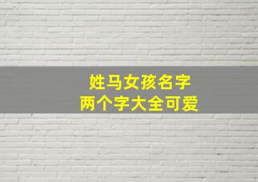 姓马女孩名字两个字大全可爱