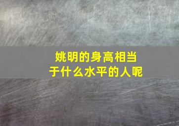 姚明的身高相当于什么水平的人呢