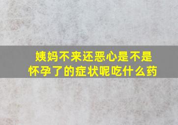 姨妈不来还恶心是不是怀孕了的症状呢吃什么药