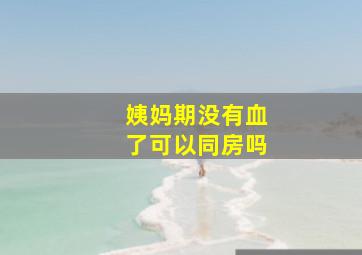 姨妈期没有血了可以同房吗