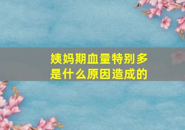 姨妈期血量特别多是什么原因造成的