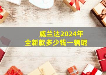 威兰达2024年全新款多少钱一辆呢