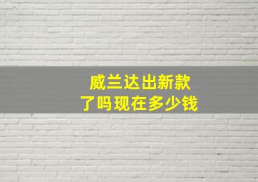 威兰达出新款了吗现在多少钱