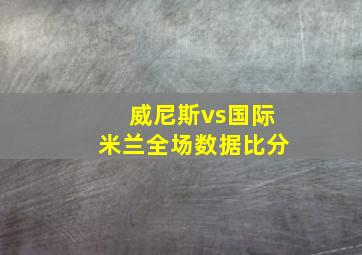 威尼斯vs国际米兰全场数据比分