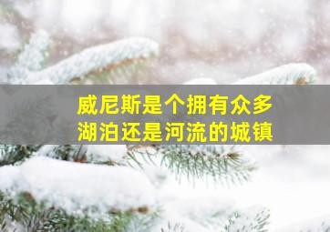 威尼斯是个拥有众多湖泊还是河流的城镇