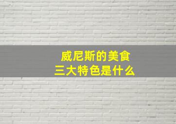 威尼斯的美食三大特色是什么