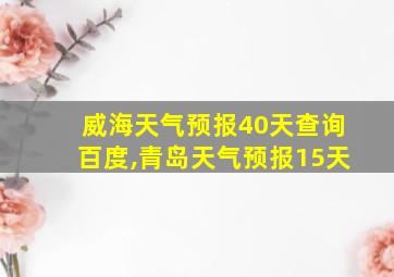 威海天气预报40天查询百度,青岛天气预报15天