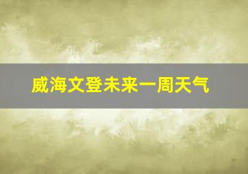 威海文登未来一周天气