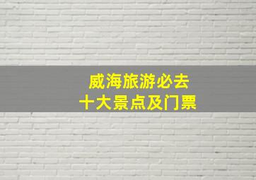 威海旅游必去十大景点及门票