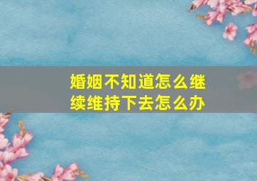 婚姻不知道怎么继续维持下去怎么办