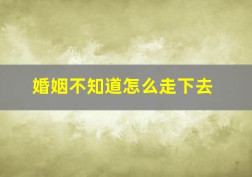 婚姻不知道怎么走下去