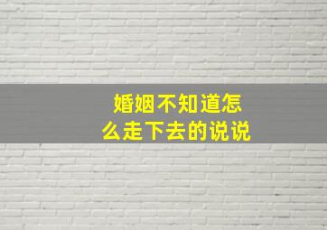 婚姻不知道怎么走下去的说说