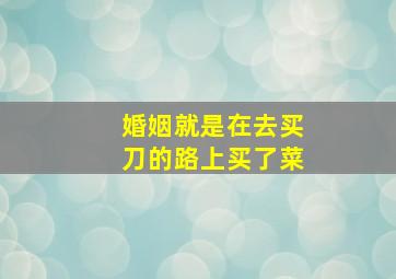 婚姻就是在去买刀的路上买了菜