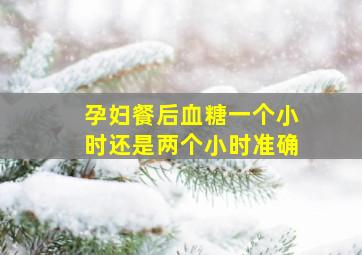 孕妇餐后血糖一个小时还是两个小时准确