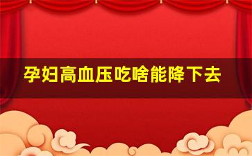 孕妇高血压吃啥能降下去