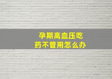 孕期高血压吃药不管用怎么办