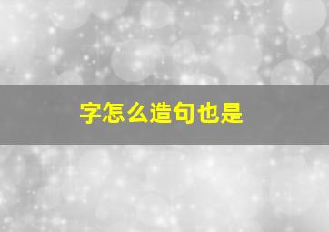 字怎么造句也是