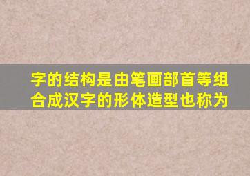 字的结构是由笔画部首等组合成汉字的形体造型也称为