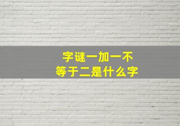 字谜一加一不等于二是什么字