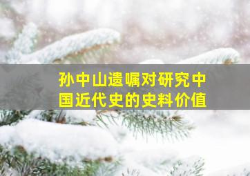 孙中山遗嘱对研究中国近代史的史料价值