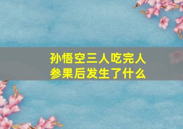 孙悟空三人吃完人参果后发生了什么