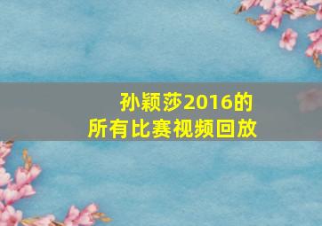 孙颖莎2016的所有比赛视频回放