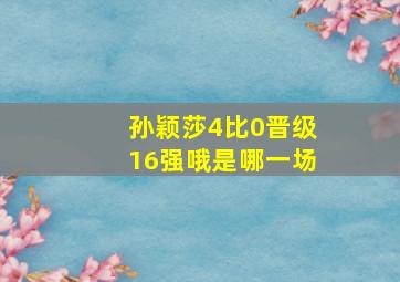 孙颖莎4比0晋级16强哦是哪一场