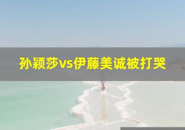 孙颖莎vs伊藤美诚被打哭