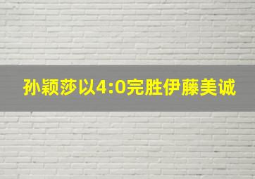 孙颖莎以4:0完胜伊藤美诚