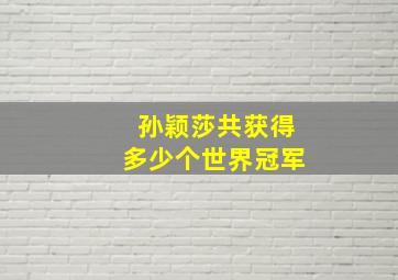 孙颖莎共获得多少个世界冠军