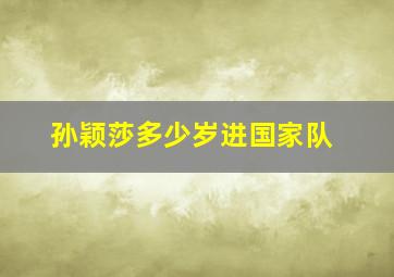 孙颖莎多少岁进国家队