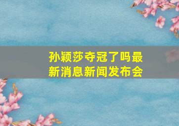 孙颖莎夺冠了吗最新消息新闻发布会