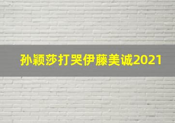 孙颖莎打哭伊藤美诚2021