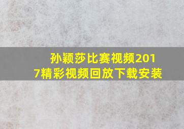 孙颖莎比赛视频2017精彩视频回放下载安装