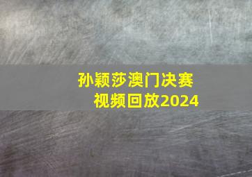 孙颖莎澳门决赛视频回放2024