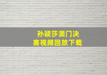 孙颖莎澳门决赛视频回放下载