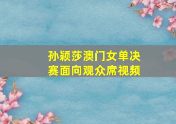 孙颖莎澳门女单决赛面向观众席视频