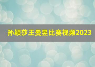 孙颖莎王曼昱比赛视频2023