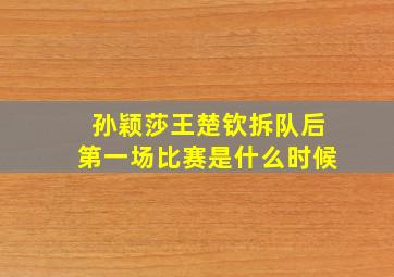 孙颖莎王楚钦拆队后第一场比赛是什么时候