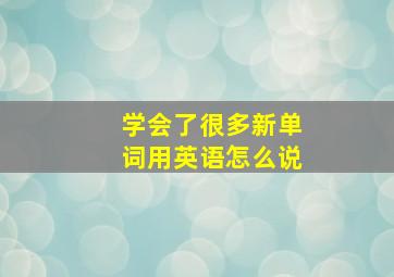 学会了很多新单词用英语怎么说