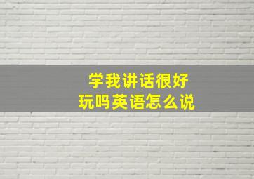 学我讲话很好玩吗英语怎么说